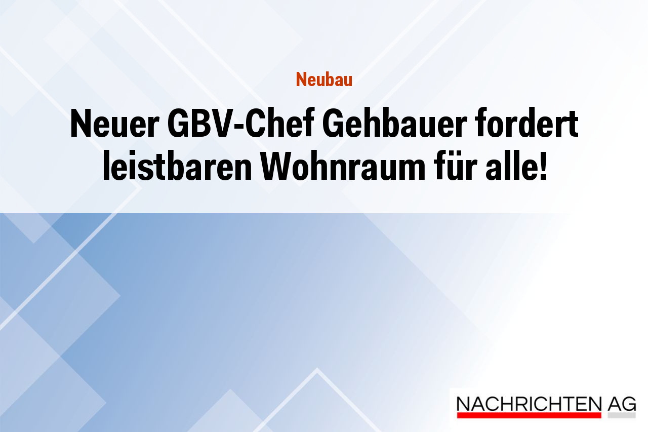 Neuer GBV-Chef Gehbauer fordert leistbaren Wohnraum für alle!
