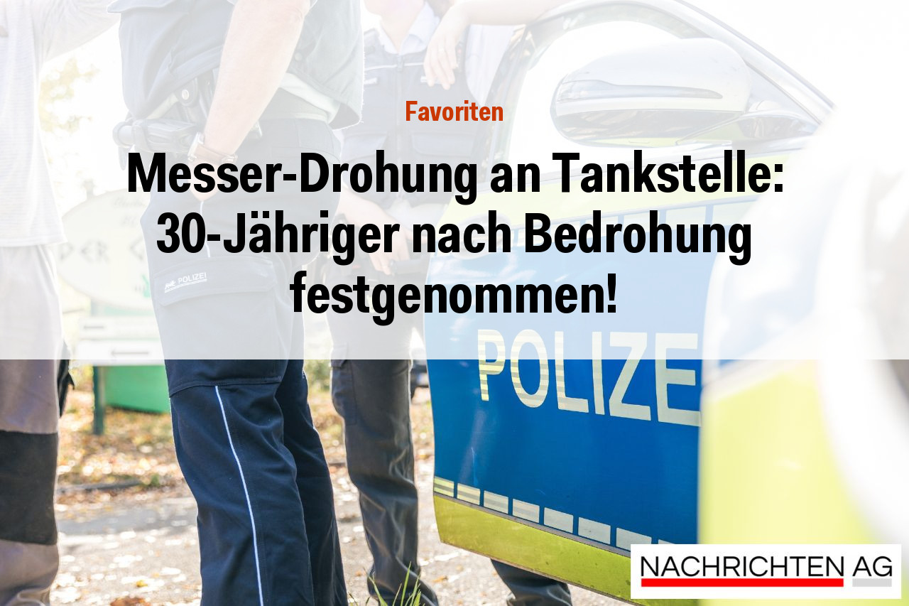 Messer-Drohung an Tankstelle: 30-Jähriger nach Bedrohung festgenommen!