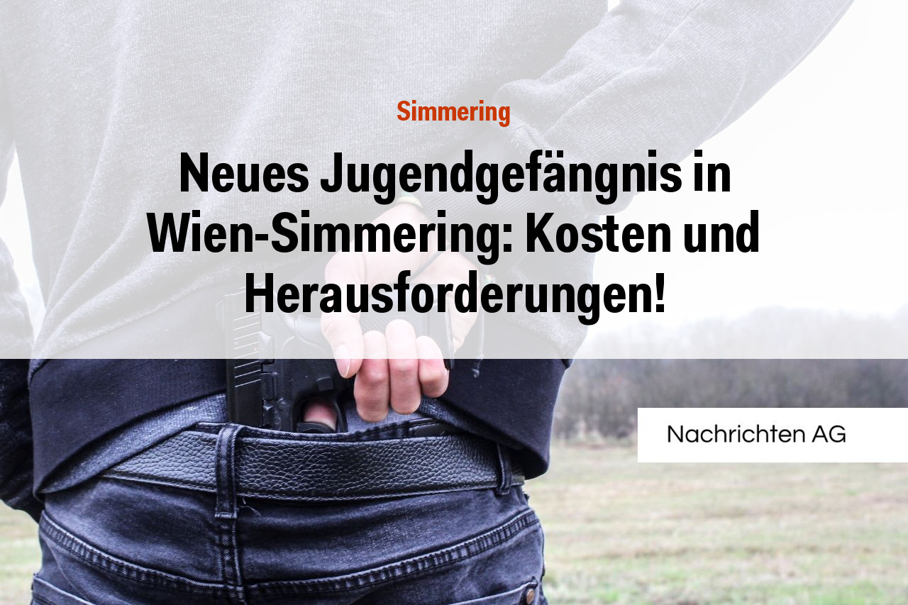 Neues Jugendgefängnis in Wien-Simmering: Kosten und Herausforderungen!