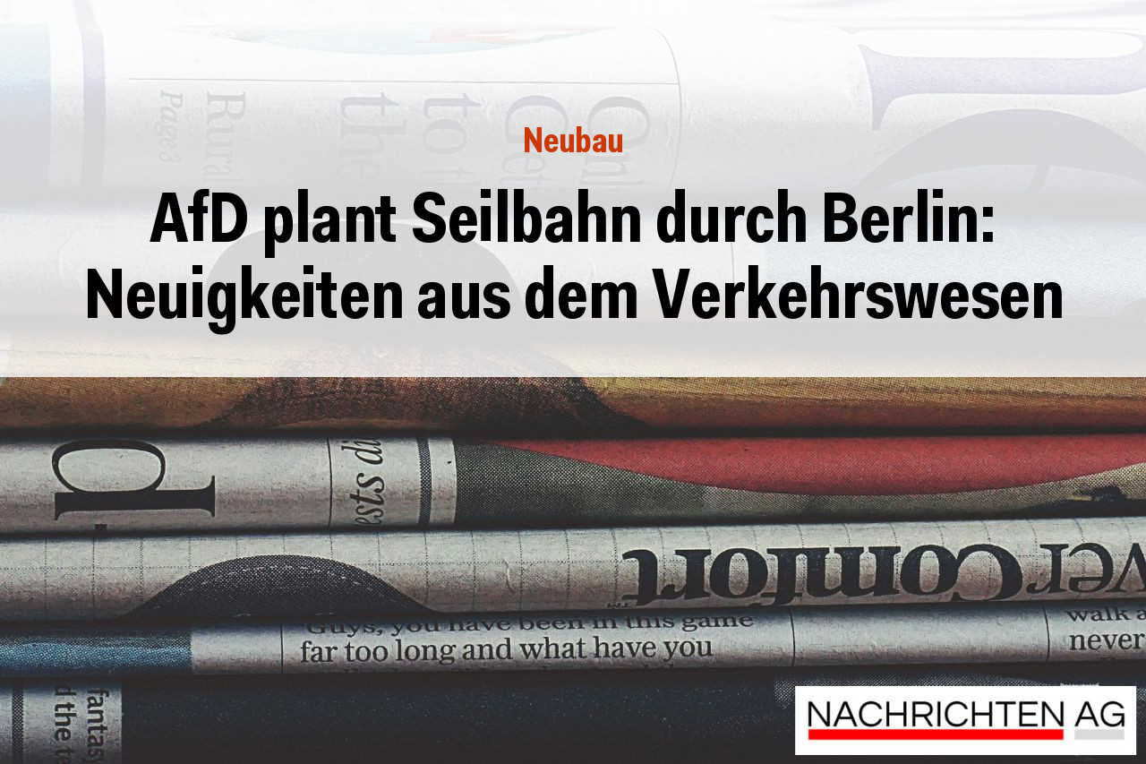 AfD plant Seilbahn durch Berlin: Neuigkeiten aus dem Verkehrswesen