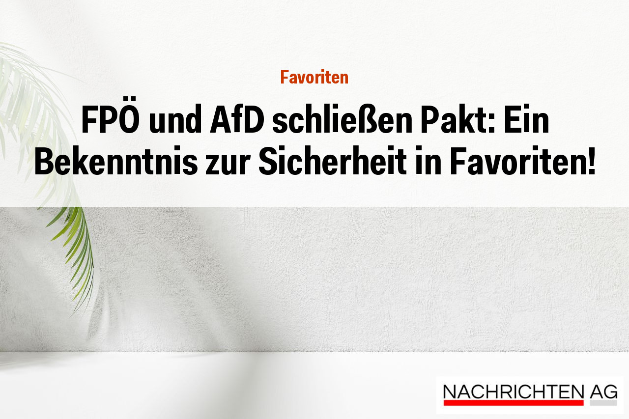 FPÖ und AfD schließen Pakt: Ein Bekenntnis zur Sicherheit in Favoriten!